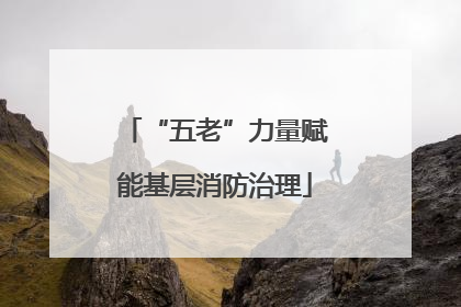 “五老”力量赋能基层消防治理